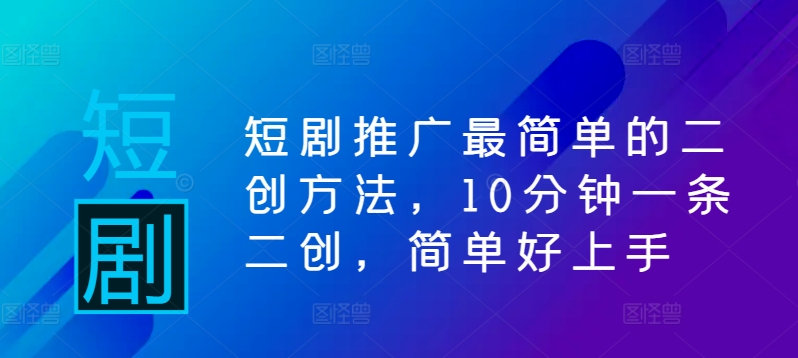 短剧推广最简单的二创方法，10分钟一条二创，简单好上手-观智斋电商课程站