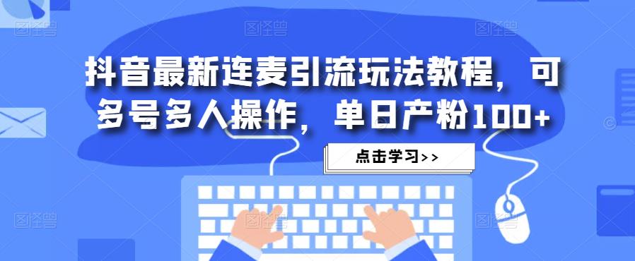 抖音最新连麦引流玩法教程，可多号多人操作，单日产粉100+-观智斋电商课程站