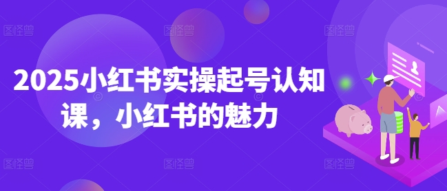 2025小红书实操起号认知课，小红书的魅力-观智斋电商课程站