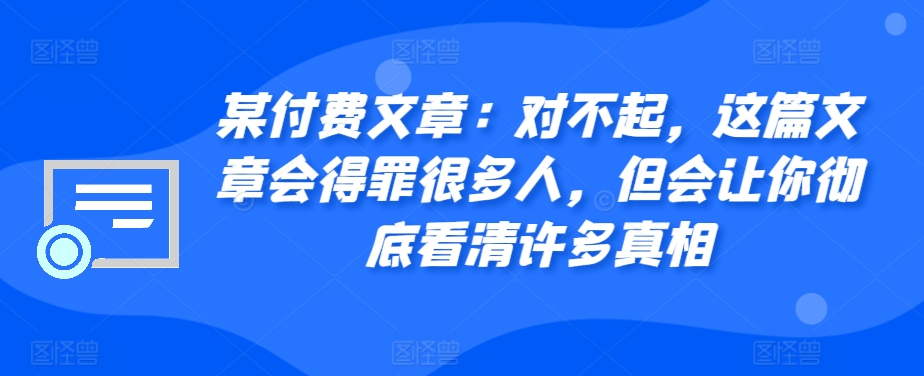 某付费文章：对不起，这篇文章会得罪很多人，但会让你彻底看清许多真相-观智斋电商课程站