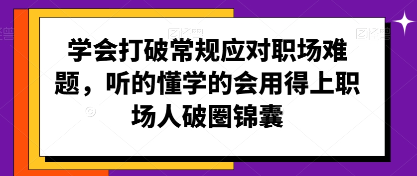 学会打破常规应对职场难题，听的懂学的会用得上职场人破圏锦囊-观智斋电商课程站