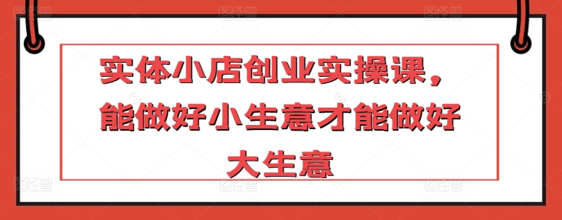 实体小店创业实操课，能做好小生意才能做好大生意-观智斋电商课程站