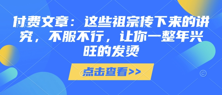 付费文章：这些祖宗传下来的讲究，不服不行，让你一整年兴旺的发烫!(全文收藏)-观智斋电商课程站
