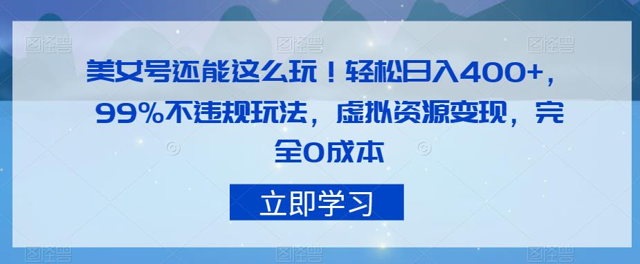 美女号还能这么玩！轻松日入400+，99%不违规玩法，虚拟资源变现，完全0成本【揭秘】-观智斋电商课程站