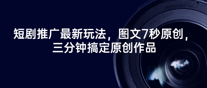 短剧推广最新玩法，图文7秒原创，三分钟搞定原创作品-观智斋电商课程站