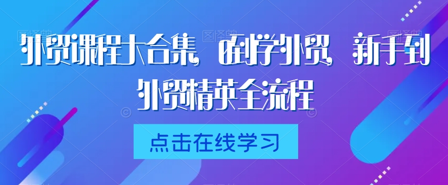 外贸课程大合集，0到1学外贸，新手到外贸精英全流程-观智斋电商课程站