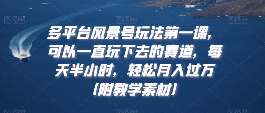 多平台风景号玩法第一课，可以一直玩下去的赛道，每天半小时，轻松月入过万（附教学素材）【揭秘】-观智斋电商课程站
