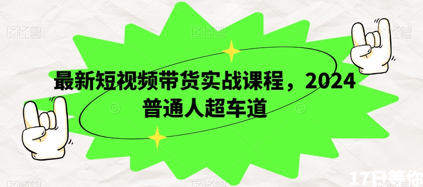 最新短视频带货实战课程，2024普通人超车道-观智斋电商课程站