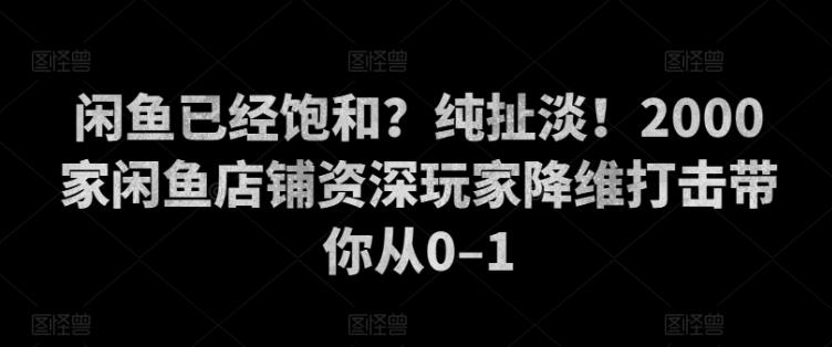 闲鱼已经饱和？纯扯淡！2000家闲鱼店铺资深玩家降维打击带你从0–1-观智斋电商课程站