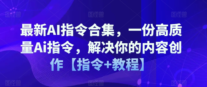 最新AI指令合集，一份高质量Ai指令，解决你的内容创作【指令+教程】-观智斋电商课程站