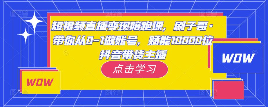 短视频直播变现陪跑课，刷子哥·带你从0-1做账号，赋能10000位抖音带货主播-观智斋电商课程站