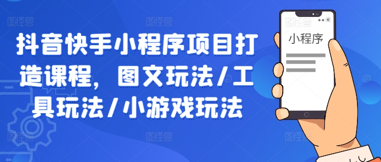 抖音快手小程序项目打造课程，图文玩法/工具玩法/小游戏玩法-观智斋电商课程站