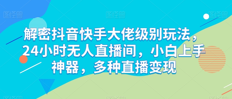 解密抖音快手大佬级别玩法，24小时无人直播间，小白上手神器，多种直播变现【揭秘】-观智斋电商课程站