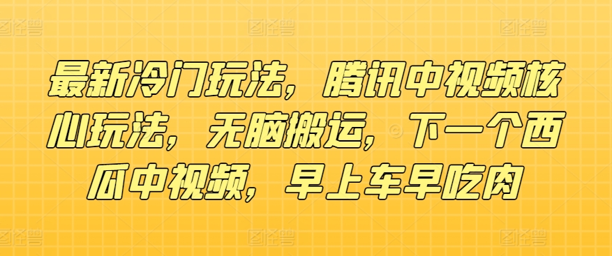 最新冷门玩法，腾讯中视频核心玩法，无脑搬运，下一个西瓜中视频，早上车早吃肉-观智斋电商课程站