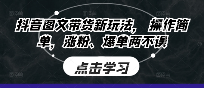 抖音图文带货新玩法， 操作简单，涨粉、爆单两不误-观智斋电商课程站