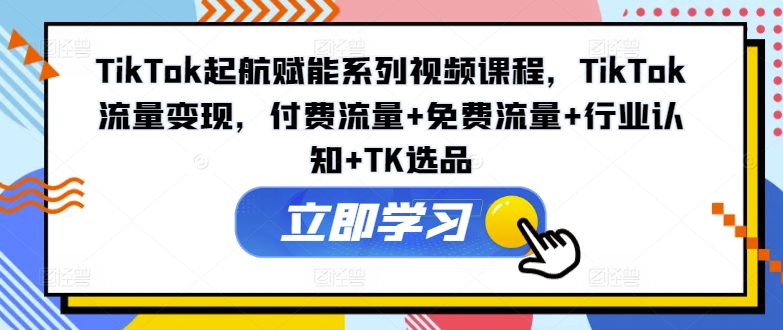 TikTok起航赋能系列视频课程，TikTok流量变现，付费流量+免费流量+行业认知+TK选品-观智斋电商课程站