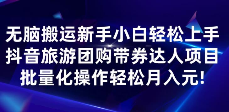 无脑搬运小白轻松上手，快手抖音旅游团购带券达人项目，批量化操作轻松月入元!-观智斋电商课程站