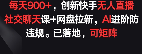 每天900+，创新快手无人直播社交聊天课+网盘拉新，AI进阶防违规 已落地 可矩阵【揭秘】-观智斋电商课程站