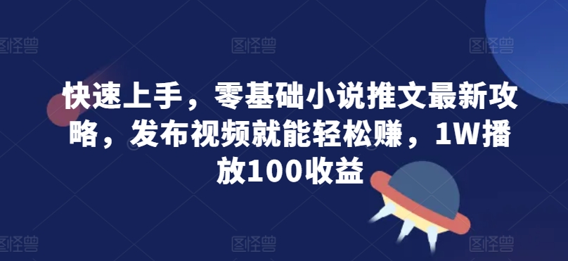快速上手，零基础小说推文最新攻略，发布视频就能轻松赚，1W播放100收益-观智斋电商课程站