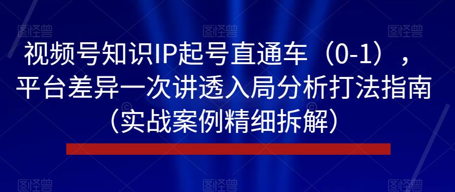 视频号知识IP起号直通车（0-1），平台差异一次讲透入局分析打法指南（实战案例精细拆解）-观智斋电商课程站
