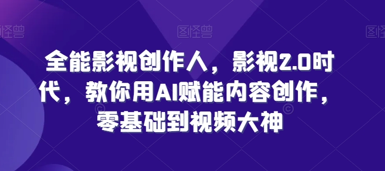 全能影视创作人，影视2.0时代，教你用AI赋能内容创作，​零基础到视频大神-观智斋电商课程站