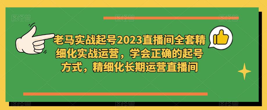 老马实战起号2023直播间全套精细化实战运营，学会正确的起号方式，精细化长期运营直播间-观智斋电商课程站