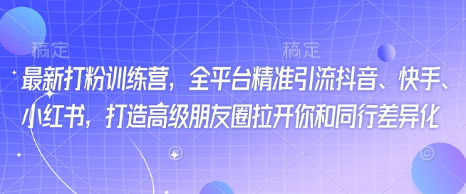 最新打粉训练营，全平台精准引流抖音、快手、小红书，打造高级朋友圈拉开你和同行差异化-观智斋电商课程站
