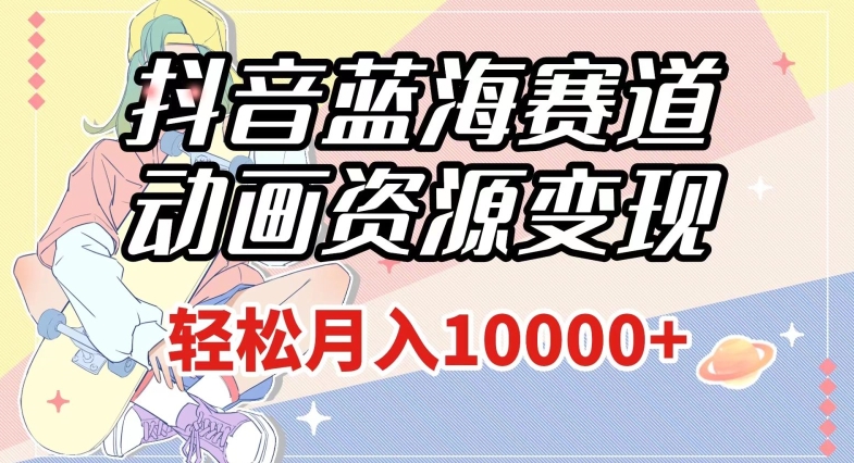 抖音蓝海赛道，动画资源变现，做的人少，轻松月入1w+（附1027G素材）【揭秘】-观智斋电商课程站