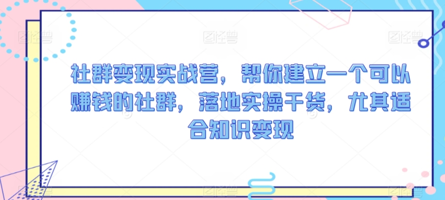社群变现实战营，帮你建立一个可以赚钱的社群，落地实操干货，尤其适合知识变现-观智斋电商课程站