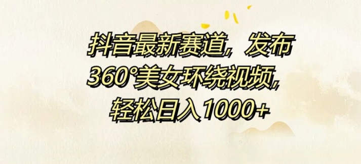 抖音最新赛道，发布360°美女环绕视频，轻松日入1k-观智斋电商课程站