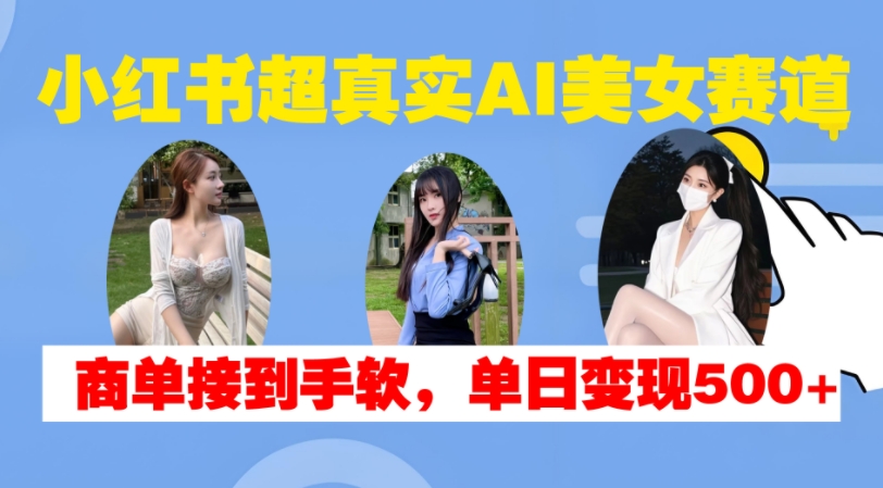 小红书超真实AI美女赛道，商单拿到手软，单日变现500+-观智斋电商课程站