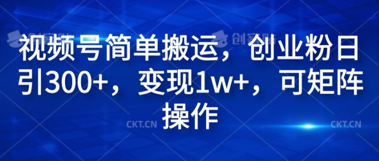 视频号简单搬运，创业粉日引300+，变现1w+，可矩阵操作-观智斋电商课程站