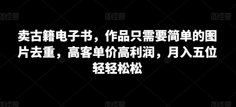 卖古籍电子书，作品只需要简单的图片去重，高客单价高利润，月入五位轻轻松松-观智斋电商课程站