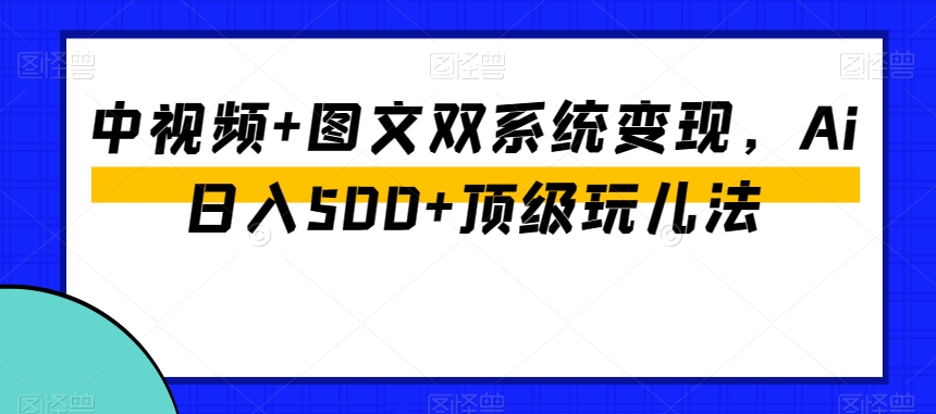 中视频+图文双系统变现，Ai日入500+顶级玩儿法-观智斋电商课程站