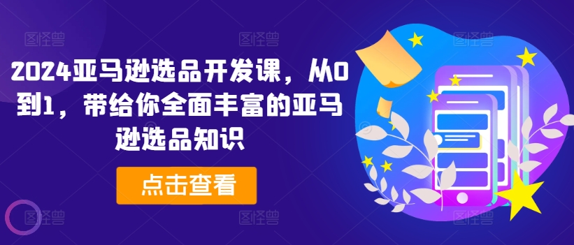 2024亚马逊选品开发课，从0到1，带给你全面丰富的亚马逊选品知识-观智斋电商课程站