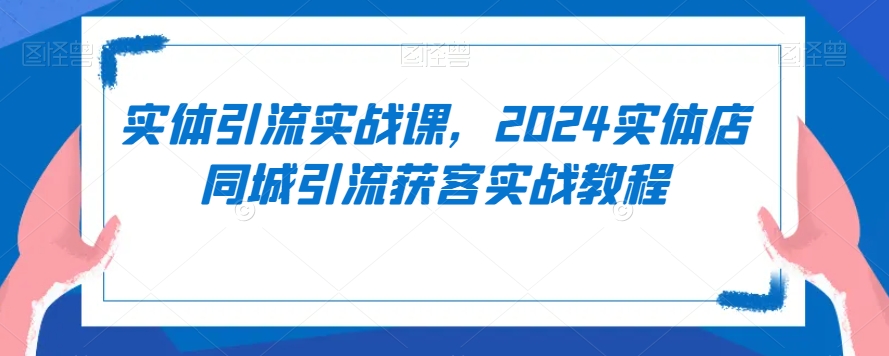 实体引流实战课，2024实体店同城引流获客实战教程-观智斋电商课程站