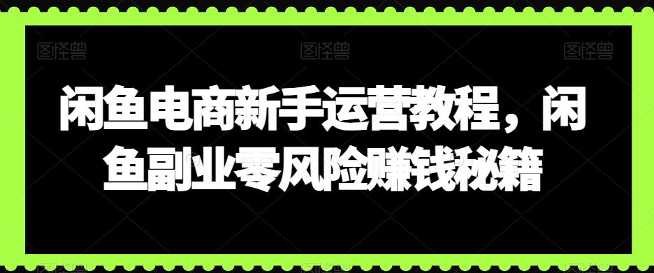 闲鱼电商新手运营教程，闲鱼副业零风险赚钱秘籍-观智斋电商课程站
