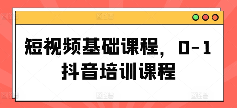 短视频基础课程，0-1抖音培训课程-观智斋电商课程站