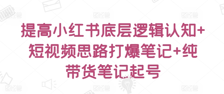 提高小红书底层逻辑认知+短视频思路打爆笔记+纯带货笔记起号-观智斋电商课程站