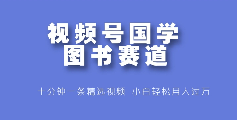 视频号国学图书赛道，十分钟一条精选视频，小白轻松月入过万-观智斋电商课程站