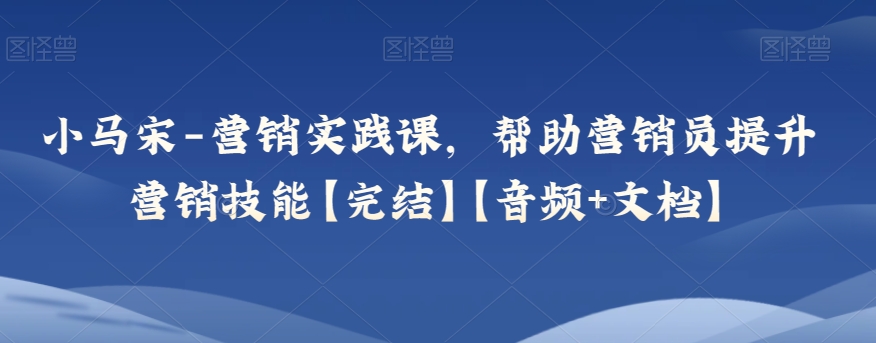小马宋-营销实践课，帮助营销员提升营销技能【完结】【音频+文档】-观智斋电商课程站