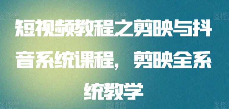 短视频教程之剪映与抖音系统课程，剪映全系统教学-观智斋电商课程站