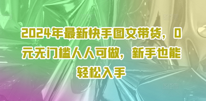 2024年最新快手图文带货，0元无门槛人人可做，新手也能轻松入手-观智斋电商课程站