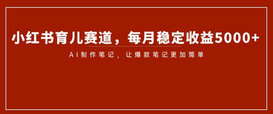 小红书育儿赛道，每月稳定收益5000+，AI制作笔记让爆款笔记更加简单【揭秘】-观智斋电商课程站