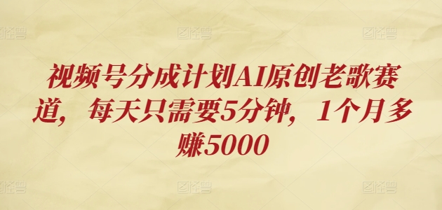 视频号分成计划AI原创老歌赛道，每天只需要5分钟，1个月多赚5000-观智斋电商课程站