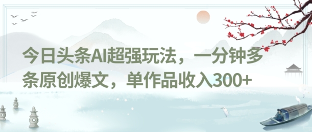 今日头条AI超强玩法，一分钟多条原创爆文，单作品收入300+-观智斋电商课程站