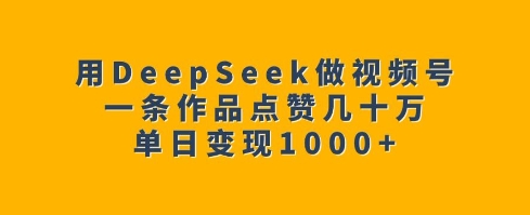 用DeepSeek做视频号，一条作品点赞几十万，单日变现1k-观智斋电商课程站