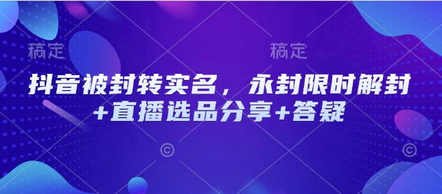 抖音被封转实名，永封限时解封+直播选品分享+答疑-观智斋电商课程站