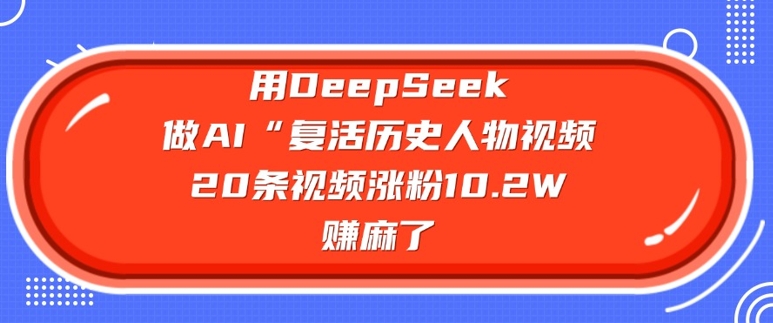 用DeepSeek做AI“复活历史人物”视频，20条视频涨粉10.2W，挣麻了-观智斋电商课程站