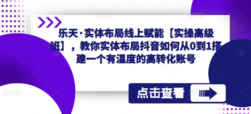 乐天·实体布局线上赋能【实操高级班】，教你实体布局抖音如何从0到1搭建一个有温度的高转化账号-观智斋电商课程站